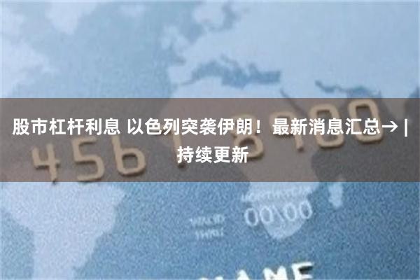 股市杠杆利息 以色列突袭伊朗！最新消息汇总→ | 持续更新