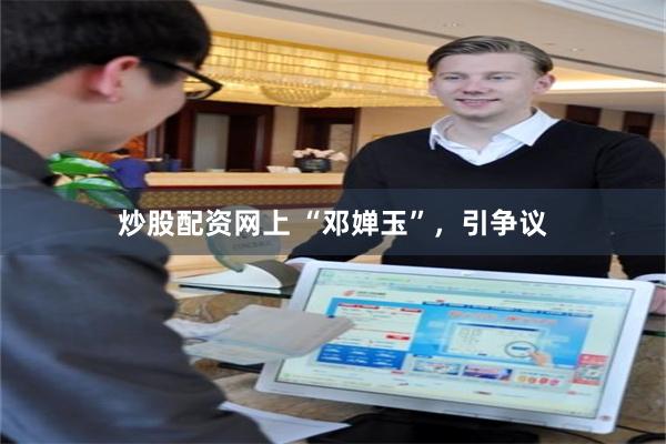 炒股配资网上 “邓婵玉”，引争议