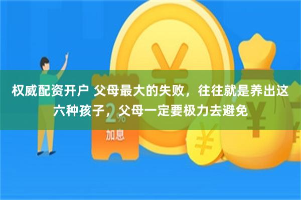 权威配资开户 父母最大的失败，往往就是养出这六种孩子，父母一定要极力去避免