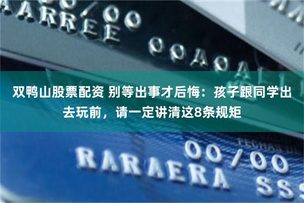 双鸭山股票配资 别等出事才后悔:孩子跟同学出去玩前,请一定讲清这8条规矩