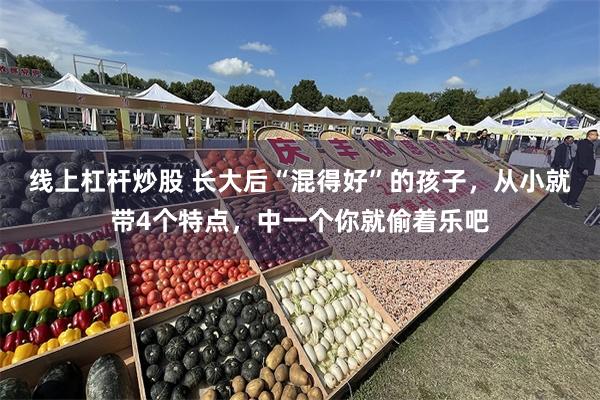线上杠杆炒股 长大后“混得好”的孩子，从小就带4个特点，中一个你就偷着乐吧