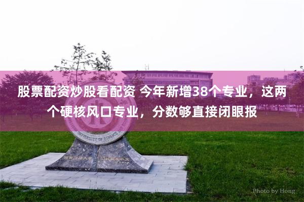股票配资炒股看配资 今年新增38个专业，这两个硬核风口专业，分数够直接闭眼报