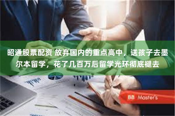昭通股票配资 放弃国内的重点高中，送孩子去墨尔本留学，花了几百万后留学光环彻底褪去