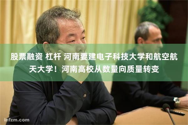 股票融资 杠杆 河南要建电子科技大学和航空航天大学！河南高校从数量向质量转变
