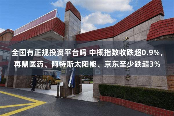 全国有正规投资平台吗 中概指数收跌超0.9%，再鼎医药、阿特斯太阳能、京东至少跌超3%