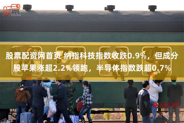股票配资网首页 纳指科技指数收跌0.9%，但成分股苹果涨超2.2%领跑，半导体指数跌超0.7%
