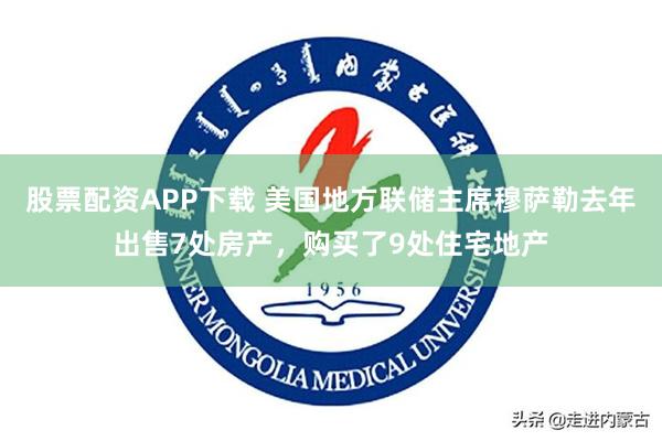 股票配资APP下载 美国地方联储主席穆萨勒去年出售7处房产，购买了9处住宅地产