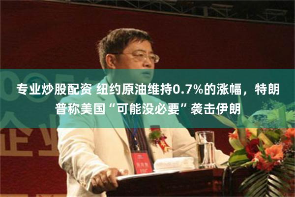 专业炒股配资 纽约原油维持0.7%的涨幅，特朗普称美国“可能没必要”袭击伊朗