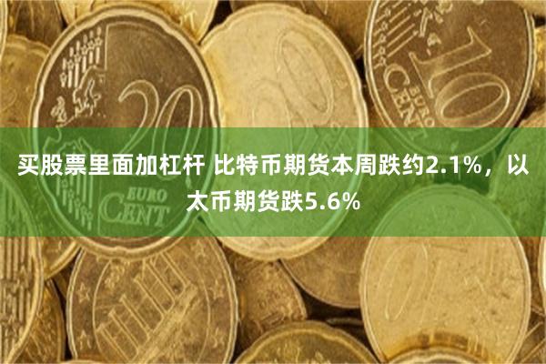 买股票里面加杠杆 比特币期货本周跌约2.1%，以太币期货跌5.6%