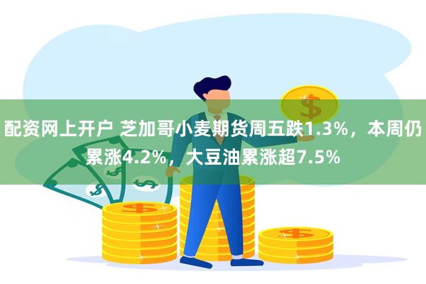 配资网上开户 芝加哥小麦期货周五跌1.3%，本周仍累涨4.2%，大豆油累涨超7.5%