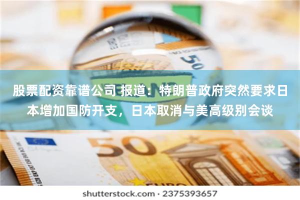 股票配资靠谱公司 报道：特朗普政府突然要求日本增加国防开支，日本取消与美高级别会谈