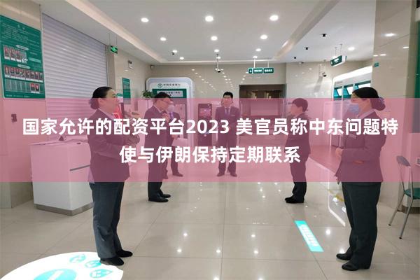 国家允许的配资平台2023 美官员称中东问题特使与伊朗保持定期联系