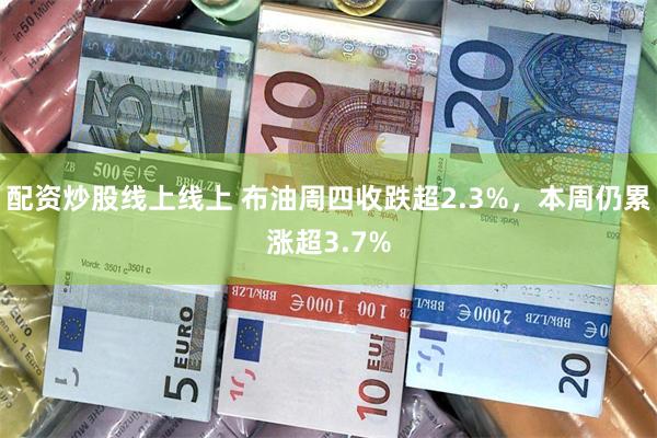 配资炒股线上线上 布油周四收跌超2.3%，本周仍累涨超3.7%