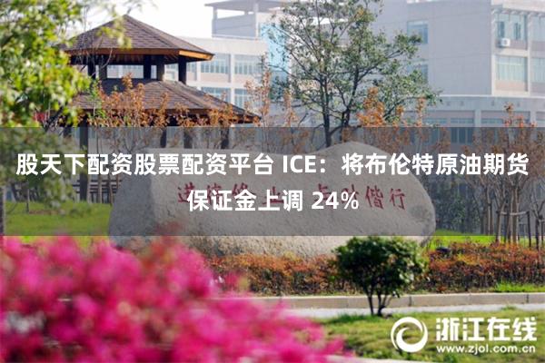 股天下配资股票配资平台 ICE：将布伦特原油期货保证金上调 24%