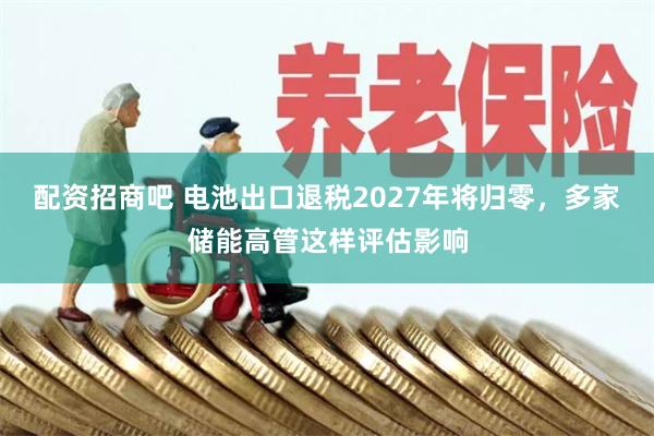 配资招商吧 电池出口退税2027年将归零，多家储能高管这样评估影响