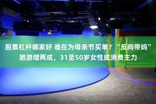 股票杠杆哪家好 谁在为母亲节买单？“反向带妈”旅游增两成，31至50岁女性成消费主力