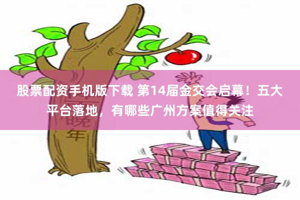 股票配资手机版下载 第14届金交会启幕！五大平台落地，有哪些广州方案值得关注