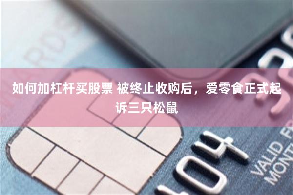 如何加杠杆买股票 被终止收购后，爱零食正式起诉三只松鼠