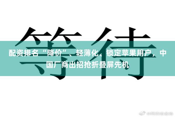 配资排名 “降价”、轻薄化、锁定苹果用户，中国厂商出招抢折叠屏先机
