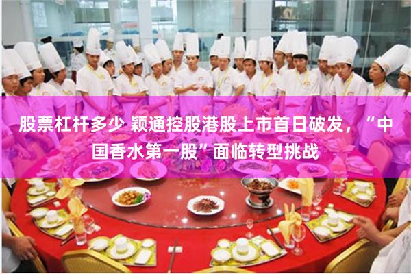 股票杠杆多少 颖通控股港股上市首日破发，“中国香水第一股”面临转型挑战