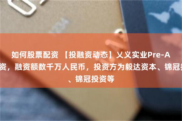 如何股票配资 【投融资动态】乂义实业Pre-A+轮融资，融资额数千万人民币，投资方为毅达资本、锦冠投资等