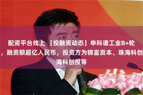 配资平台线上 【投融资动态】申科谱工业B+轮融资，融资额超亿人民币，投资方为锦富资本、珠海科创投等