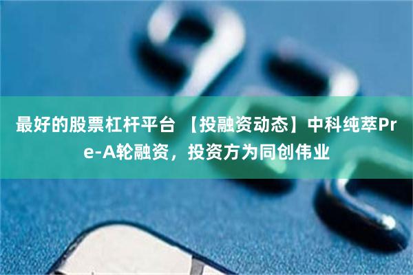 最好的股票杠杆平台 【投融资动态】中科纯萃Pre-A轮融资，投资方为同创伟业