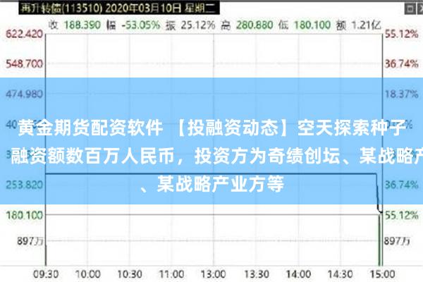 黄金期货配资软件 【投融资动态】空天探索种子轮融资，融资额数百万人民币，投资方为奇绩创坛、某战略产业方等