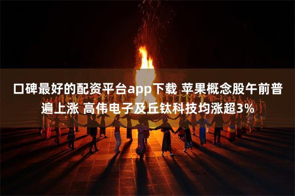 口碑最好的配资平台app下载 苹果概念股午前普遍上涨 高伟电子及丘钛科技均涨超3%