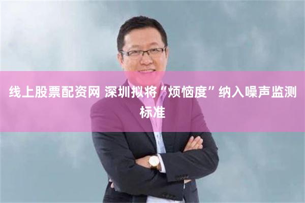 线上股票配资网 深圳拟将“烦恼度”纳入噪声监测标准
