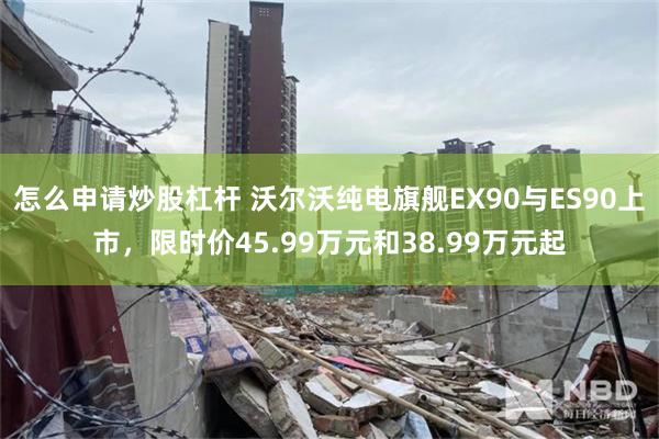 怎么申请炒股杠杆 沃尔沃纯电旗舰EX90与ES90上市，限时价45.99万元和38.99万元起