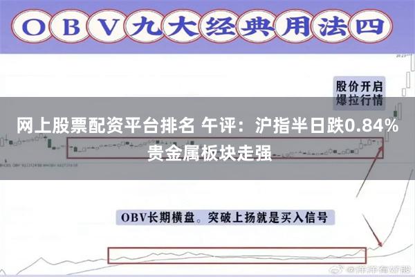 网上股票配资平台排名 午评：沪指半日跌0.84% 贵金属板块走强