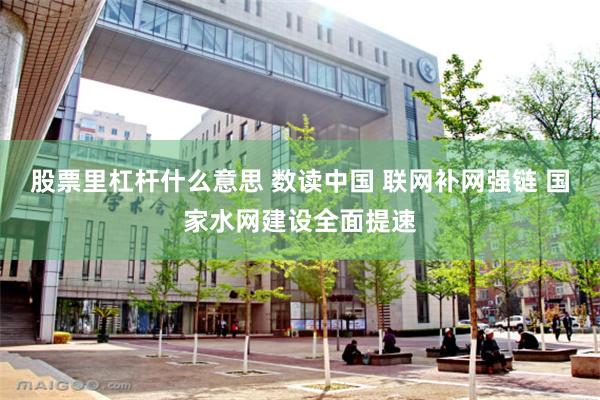 股票里杠杆什么意思 数读中国 联网补网强链 国家水网建设全面提速
