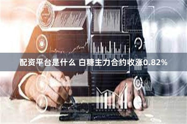 配资平台是什么 白糖主力合约收涨0.82%
