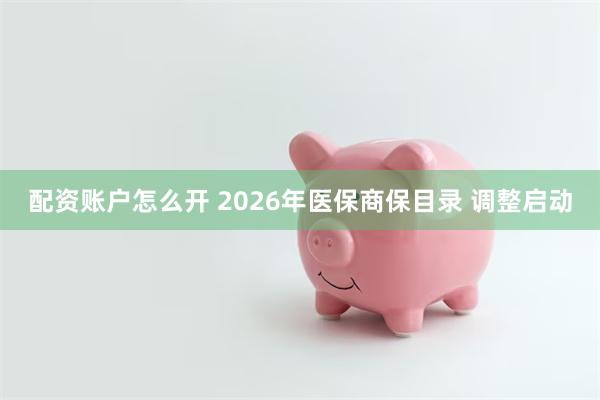 配资账户怎么开 2026年医保商保目录 调整启动