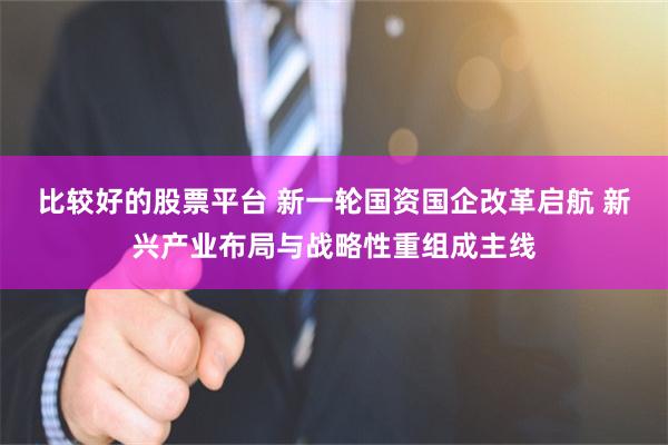 比较好的股票平台 新一轮国资国企改革启航 新兴产业布局与战略性重组成主线