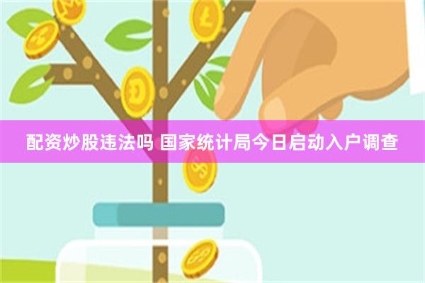配资炒股违法吗 国家统计局今日启动入户调查