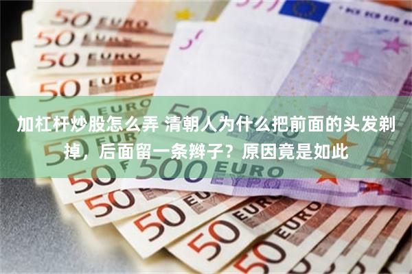 加杠杆炒股怎么弄 清朝人为什么把前面的头发剃掉，后面留一条辫子？原因竟是如此