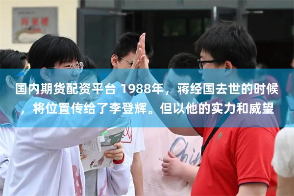 国内期货配资平台 1988年，蒋经国去世的时候，将位置传给了李登辉。但以他的实力和威望