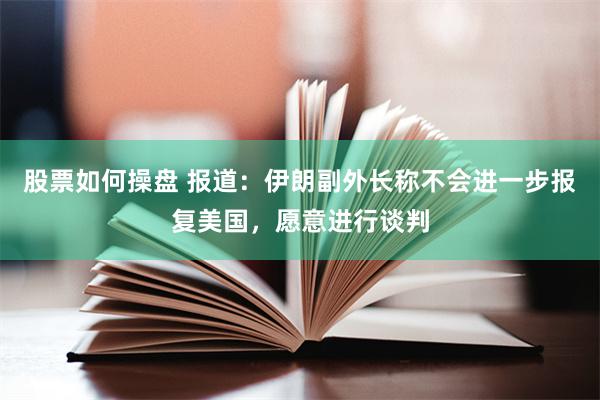 股票如何操盘 报道：伊朗副外长称不会进一步报复美国，愿意进行谈判