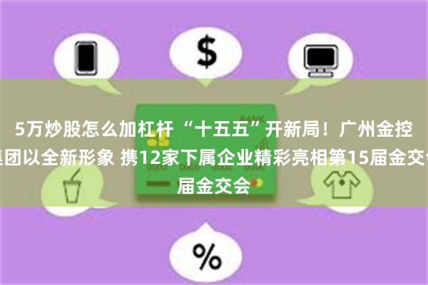 5万炒股怎么加杠杆 “十五五”开新局！广州金控集团以全新形象 携12家下属企业精彩亮相第15届金交会