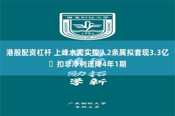 港股配资杠杆 上峰水泥实控人2亲属拟套现3.3亿 扣非净利连降4年1期
