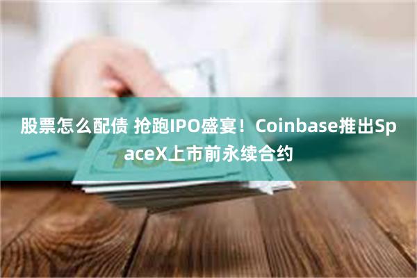 股票怎么配债 抢跑IPO盛宴！Coinbase推出SpaceX上市前永续合约