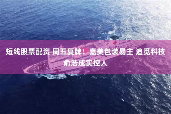 短线股票配资 周五复牌！嘉美包装易主 追觅科技俞浩成实控人