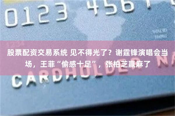 股票配资交易系统 见不得光了？谢霆锋演唱会当场，王菲“偷感十足”，张柏芝赢麻了