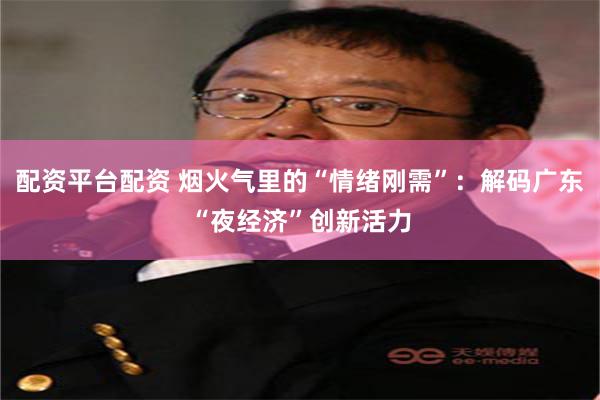 配资平台配资 烟火气里的“情绪刚需”：解码广东“夜经济”创新活力