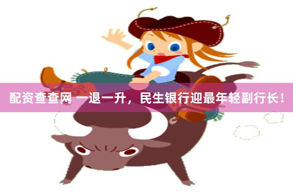 配资查查网 一退一升，民生银行迎最年轻副行长！
