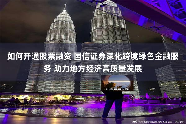 如何开通股票融资 国信证券深化跨境绿色金融服务 助力地方经济高质量发展