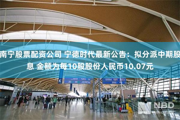 南宁股票配资公司 宁德时代最新公告：拟分派中期股息 金额为每10股股份人民币10.07元