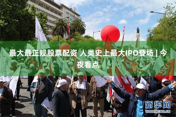 最大最正规股票配资 人类史上最大IPO登场 | 今夜看点